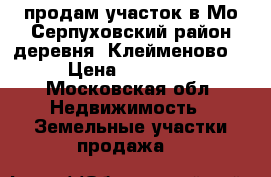 продам участок в Мо Серпуховский район деревня  Клейменово   › Цена ­ 450 000 - Московская обл. Недвижимость » Земельные участки продажа   